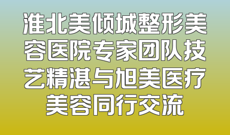 淮北美倾城整形美容医院专家团队技艺精湛与旭美医疗美容同行交流