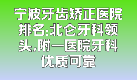 宁波牙齿矫正医院排名：北仑牙科领头，附一医院牙科优质可靠