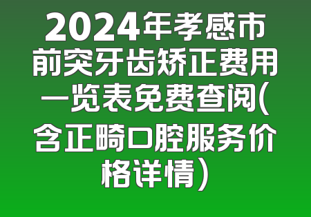 2024年孝感市前突牙齿矫正费用一览表免费查阅（含正畸口腔服务价格详情）