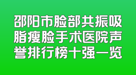 邵阳市脸部共振吸脂瘦脸手术医院声誉排行榜十强一览