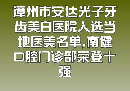 漳州市安达光子牙齿美白医院入选当地医美名单，南健口腔门诊部荣登十强
