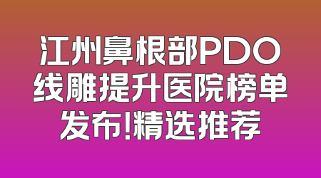 江州鼻根部PDO线雕提升医院榜单发布！精选推荐