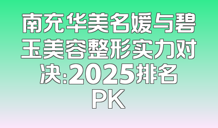 南充华美名媛与碧玉美容整形实力对决：2025排名PK