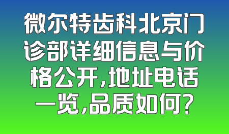 微尔特齿科北京门诊部详细信息与价格公开，地址电话一览，品质如何？