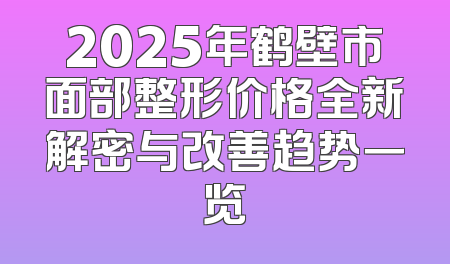 2025年鹤壁市面部整形价格全新解密与改善趋势一览