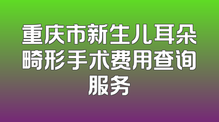 重庆市新生儿耳朵畸形手术费用查询服务