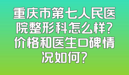 重庆市第七人民医院整形科怎么样？价格和医生口碑情况如何？