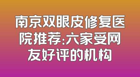 南京双眼皮修复医院推荐：六家受网友好评的机构