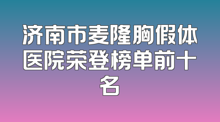 济南市麦隆胸假体医院荣登榜单前十名