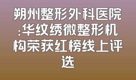 朔州整形外科医院：华纹绣微整形机构荣获红榜线上评选