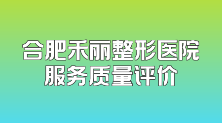 合肥禾丽整形医院服务质量评价