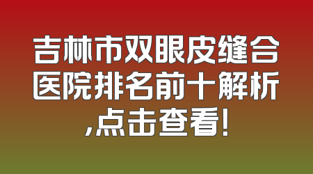 吉林市双眼皮缝合医院排名前十解析，点击查看！