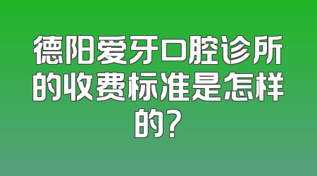 德阳爱牙口腔诊所的收费标准是怎样的？