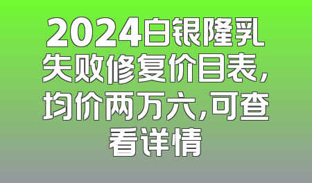 2024白银隆乳失败修复价目表，均价两万六，可查看详情