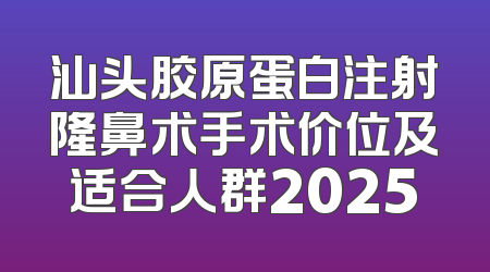 汕头胶原蛋白注射隆鼻术手术价位及适合人群2025