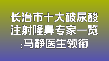 长治市十大破尿酸注射隆鼻专家一览：马静医生领衔