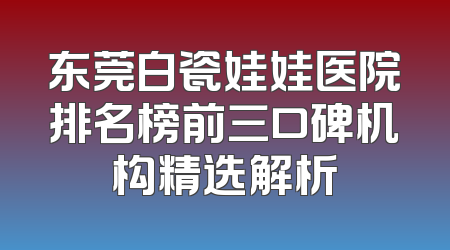 东莞白瓷娃娃医院排名榜前三口碑机构精选解析