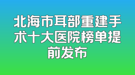 北海市耳部重建手术十大医院榜单提前发布