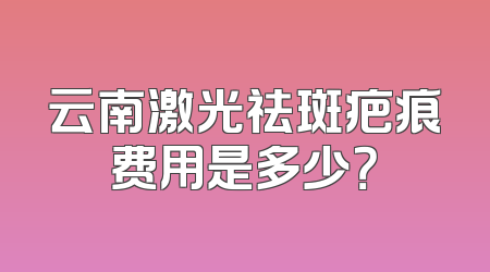 云南激光祛斑疤痕费用是多少？