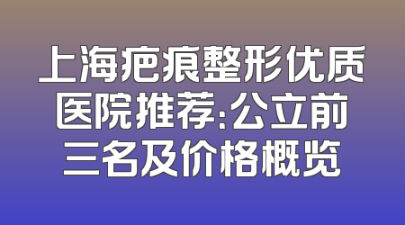 上海疤痕整形优质医院推荐：公立前三名及价格概览