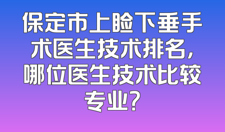 保定市上睑下垂手术医生技术排名，哪位医生技术比较专业？