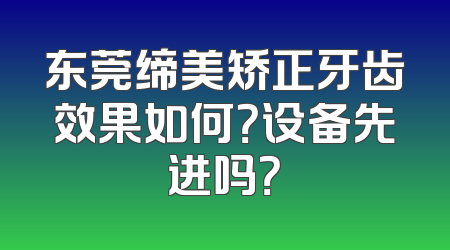东莞缔美矫正牙齿效果如何？设备先进吗？