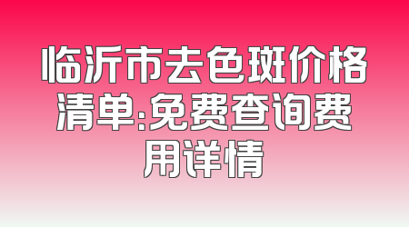 临沂市去色斑价格清单：免费查询费用详情