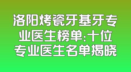 洛阳烤瓷牙基牙专业医生榜单：十位专业医生名单揭晓