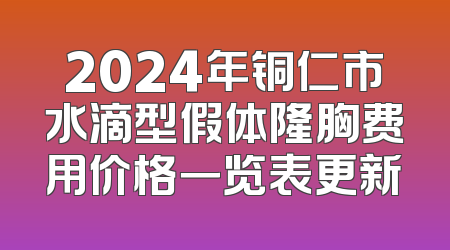 2024年铜仁市水滴型假体隆胸费用价格一览表更新