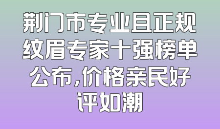 荆门市专业且正规纹眉专家十强榜单公布，价格亲民好评如潮