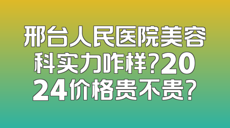 邢台人民医院美容科实力咋样？2024价格贵不贵？