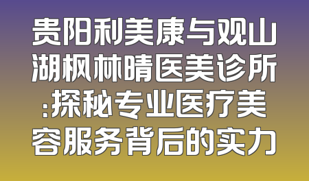 贵阳利美康与观山湖枫林晴医美诊所：探秘专业医疗美容服务背后的实力