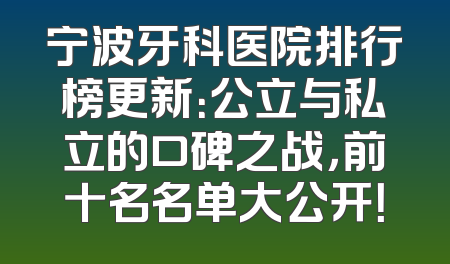 宁波牙科医院排行榜更新：公立与私立的口碑之战，前十名名单大公开！
