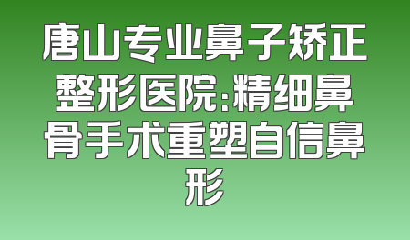 唐山专业鼻子矫正整形医院：精细鼻骨手术重塑自信鼻形