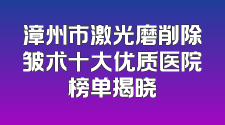 漳州市激光磨削除皱术十大优质医院榜单揭晓