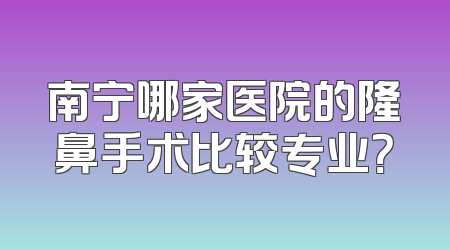 南宁哪家医院的隆鼻手术比较专业？