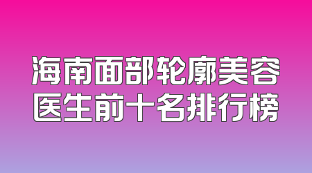 海南面部轮廓美容医生前十名排行榜