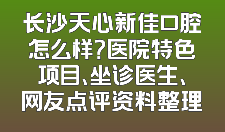 长沙天心新佳口腔怎么样？医院特色项目、坐诊医生、网友点评资料整理