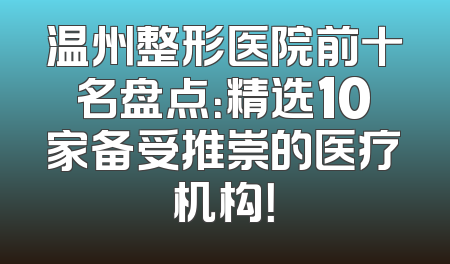 温州整形医院前十名盘点：精选10家备受推崇的医疗机构！