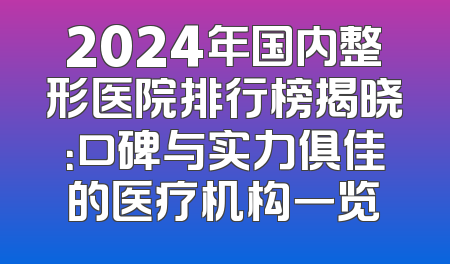 2024年国内整形医院排行榜揭晓：口碑与实力俱佳的医疗机构一览