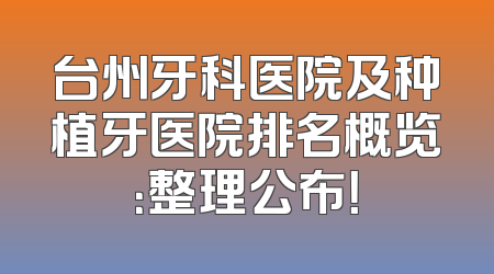台州牙科医院及种植牙医院排名概览：整理公布！