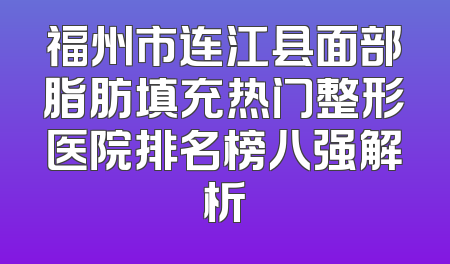 福州市连江县面部脂肪填充热门整形医院排名榜八强解析