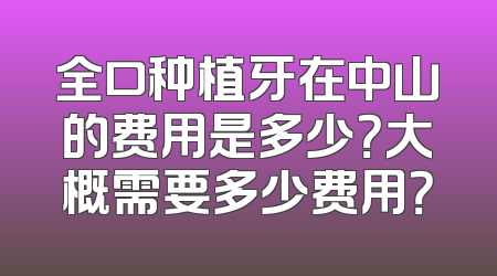 全口种植牙在中山的费用是多少？大概需要多少费用？