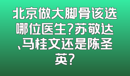 北京做大脚骨该选哪位医生？苏敬达、马桂文还是陈圣英？