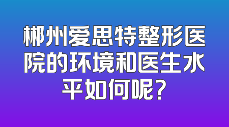 郴州爱思特整形医院的环境和医生水平如何呢？
