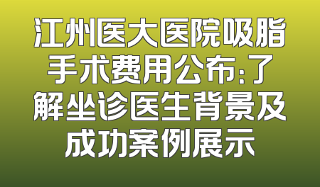 江州医大医院吸脂手术费用公布：了解坐诊医生背景及成功案例展示