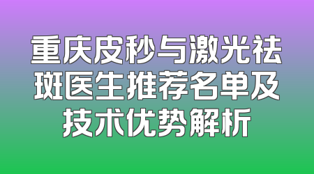 重庆皮秒与激光祛斑医生推荐名单及技术优势解析