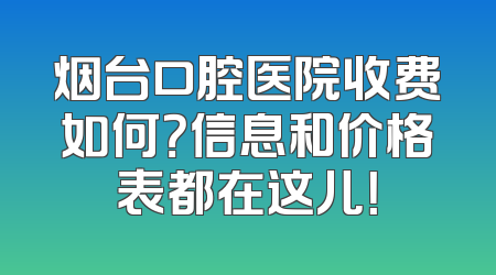 烟台口腔医院收费如何？信息和价格表都在这儿！