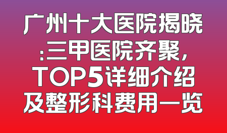 广州十大医院揭晓：三甲医院齐聚，TOP5详细介绍及整形科费用一览