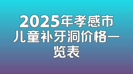 2025年孝感市儿童补牙洞价格一览表